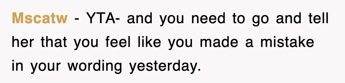 Mscatw − YTA- and you need to go and tell her that you feel like you made a mistake in your wording yesterday.