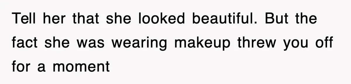 Tell her that she looked beautiful. But the fact she was wearing makeup threw you off for a moment