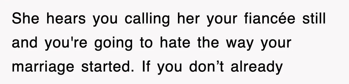 She hears you calling her your fiancée still and you're going to hate the way your marriage started. If you don’t already
