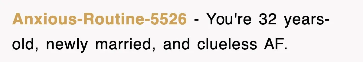 Anxious-Routine-5526 − You're 32 years-old, newly married, and clueless AF.