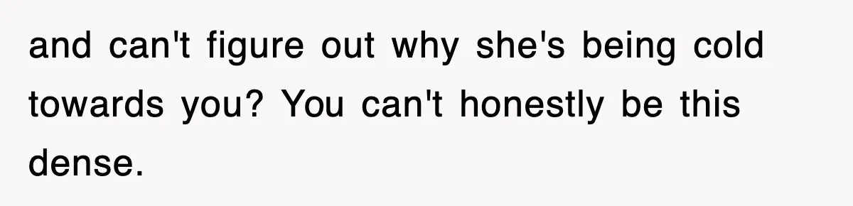 and can't figure out why she's being cold towards you? You can't honestly be this dense.