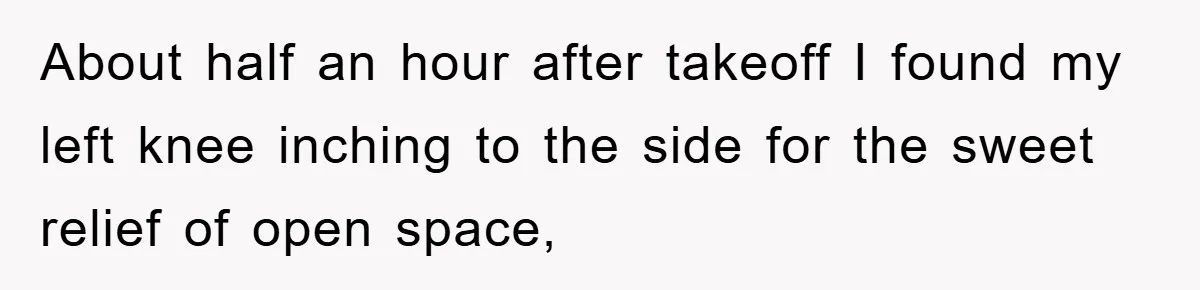 About half an hour after takeoff I found my left knee inching to the side for the sweet relief of open space,