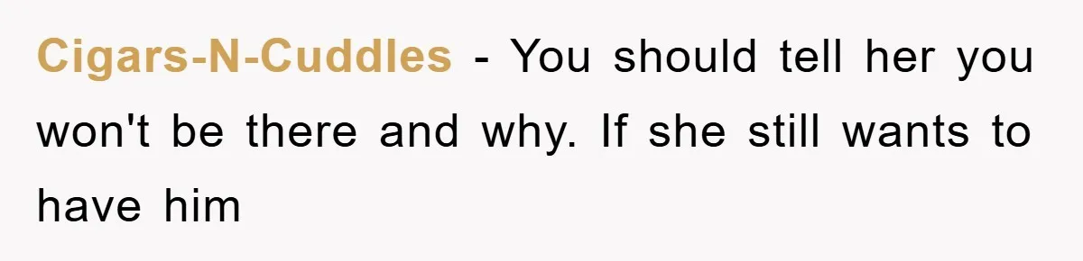 Cigars-N-Cuddles − You should tell her you won't be there and why. If she still wants to have him