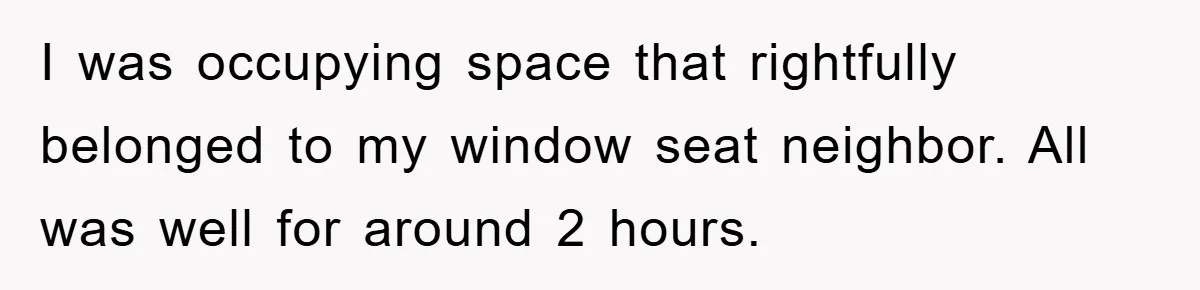 I was occupying space that rightfully belonged to my window seat neighbor. All was well for around 2 hours.