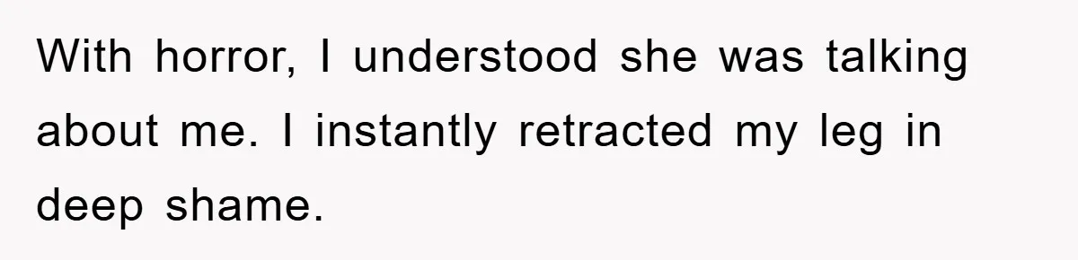 With horror, I understood she was talking about me. I instantly retracted my leg in deep shame.
