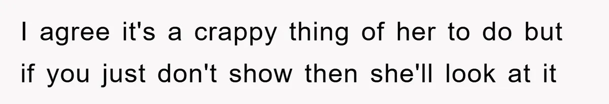 I agree it's a crappy thing of her to do but if you just don't show then she'll look at it