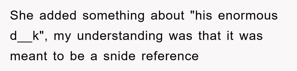 She added something about "his enormous d__k", my understanding was that it was meant to be a snide reference