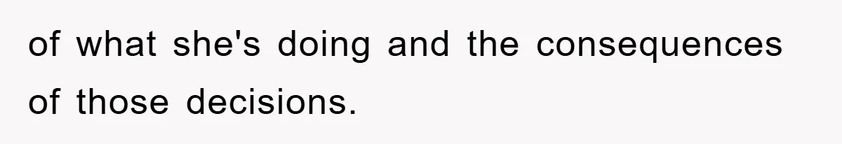of what she's doing and the consequences of those decisions.