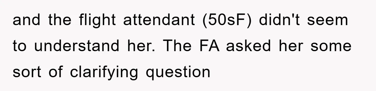 and the flight attendant (50sF) didn't seem to understand her. The FA asked her some sort of clarifying question