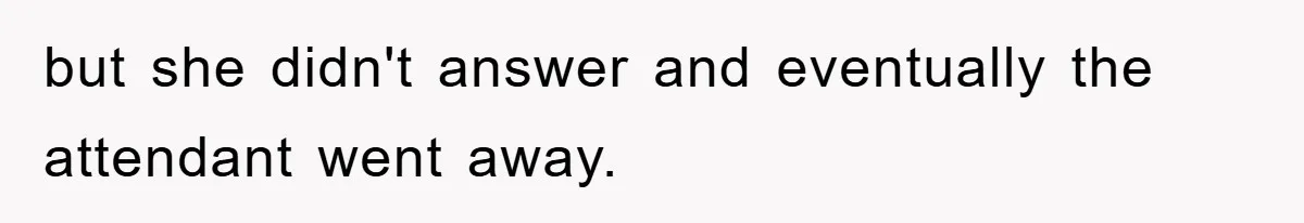 but she didn't answer and eventually the attendant went away.