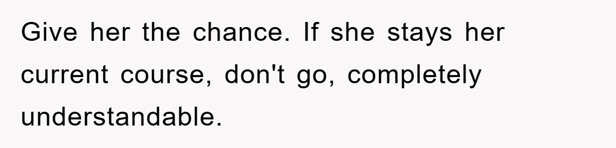 Give her the chance. If she stays her current course, don't go, completely understandable.