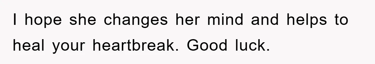 I hope she changes her mind and helps to heal your heartbreak. Good luck.