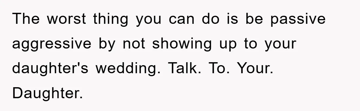 The worst thing you can do is be passive aggressive by not showing up to your daughter's wedding. Talk. To. Your. Daughter.