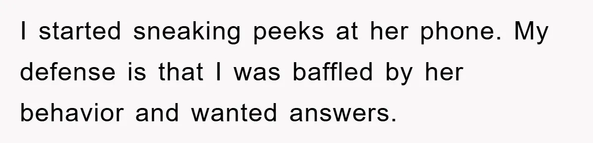 I started sneaking peeks at her phone. My defense is that I was baffled by her behavior and wanted answers.