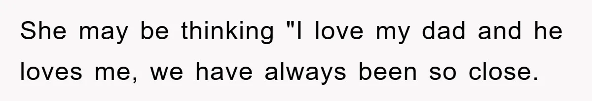 She may be thinking "I love my dad and he loves me, we have always been so close.