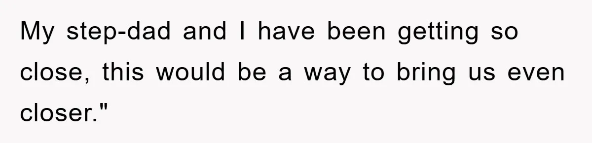My step-dad and I have been getting so close, this would be a way to bring us even closer."