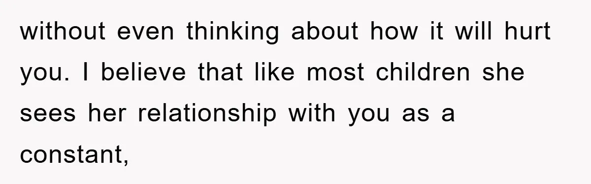 without even thinking about how it will hurt you. I believe that like most children she sees her relationship with you as a constant,