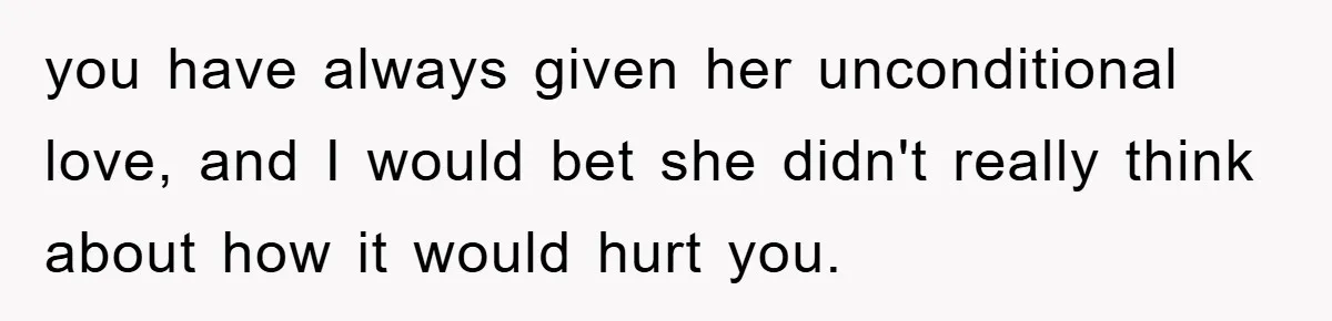 you have always given her unconditional love, and I would bet she didn't really think about how it would hurt you.