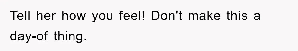 Tell her how you feel! Don't make this a day-of thing.