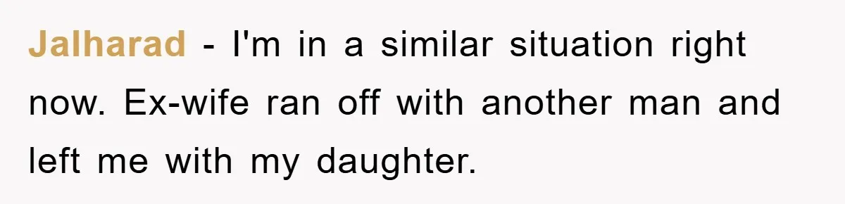 Jalharad − I'm in a similar situation right now. Ex-wife ran off with another man and left me with my daughter.