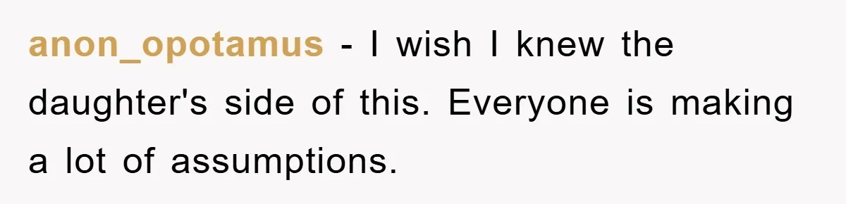 anon_opotamus − I wish I knew the daughter's side of this. Everyone is making a lot of assumptions.