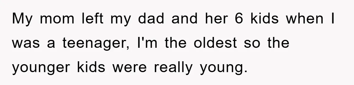 My mom left my dad and her 6 kids when I was a teenager, I'm the oldest so the younger kids were really young.
