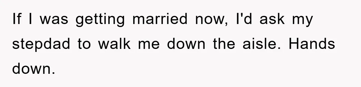 If I was getting married now, I'd ask my stepdad to walk me down the aisle. Hands down.