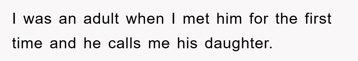 I was an adult when I met him for the first time and he calls me his daughter.