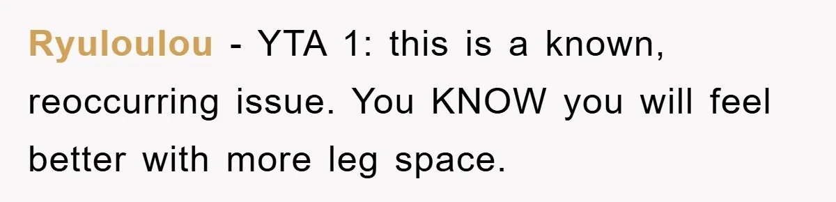 Ryuloulou − YTA 1: this is a known, reoccurring issue. You KNOW you will feel better with more leg space.