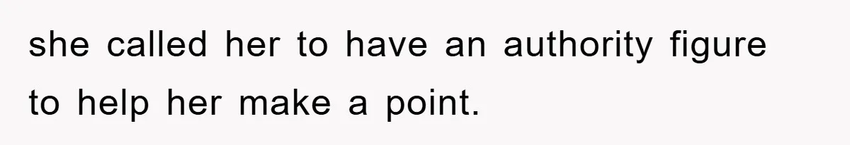 she called her to have an authority figure to help her make a point.