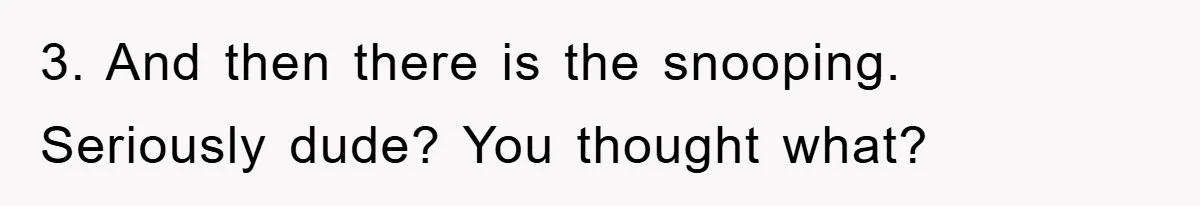 3. And then there is the snooping. Seriously dude? You thought what?