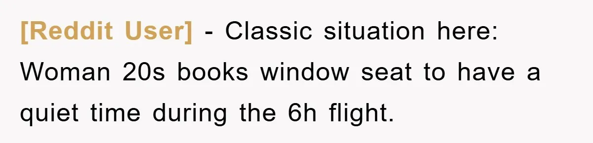 [Reddit User] − Classic situation here: Woman 20s books window seat to have a quiet time during the 6h flight.