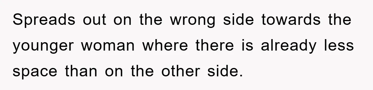 Spreads out on the wrong side towards the younger woman where there is already less space than on the other side.