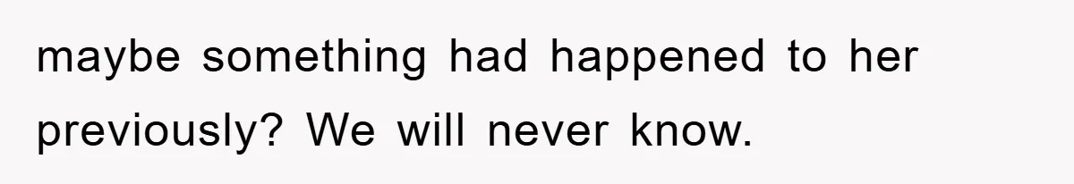 maybe something had happened to her previously? We will never know.
