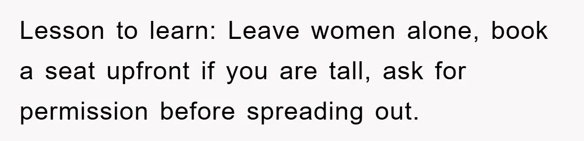 Lesson to learn: Leave women alone, book a seat upfront if you are tall, ask for permission before spreading out.