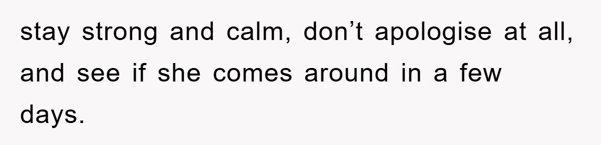 stay strong and calm, don’t apologise at all, and see if she comes around in a few days.