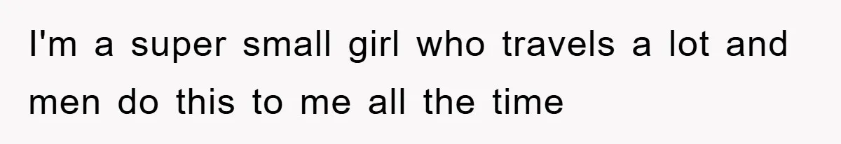 I'm a super small girl who travels a lot and men do this to me all the time