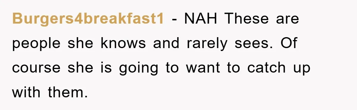 Burgers4breakfast1 - NAH These are people she knows and rarely sees. Of course she is going to want to catch up with them.