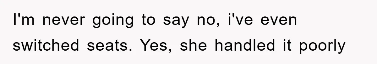 I'm never going to say no, i've even switched seats. Yes, she handled it poorly