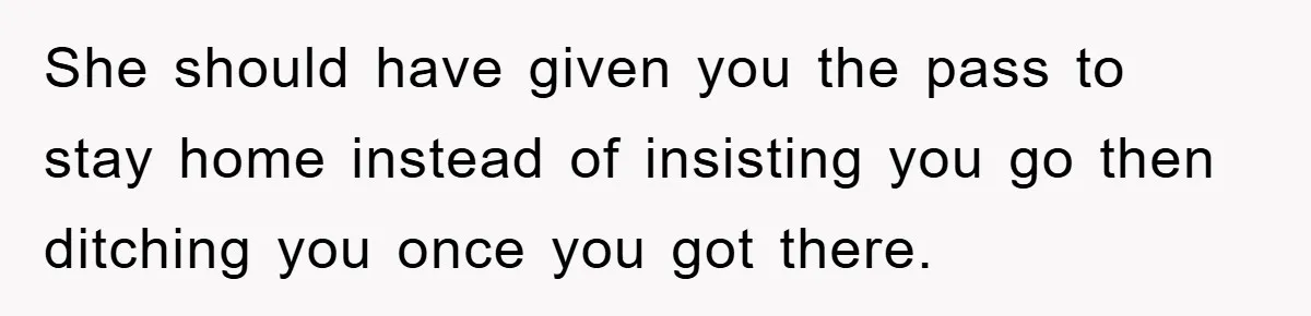 She should have given you the pass to stay home instead of insisting you go then ditching you once you got there.