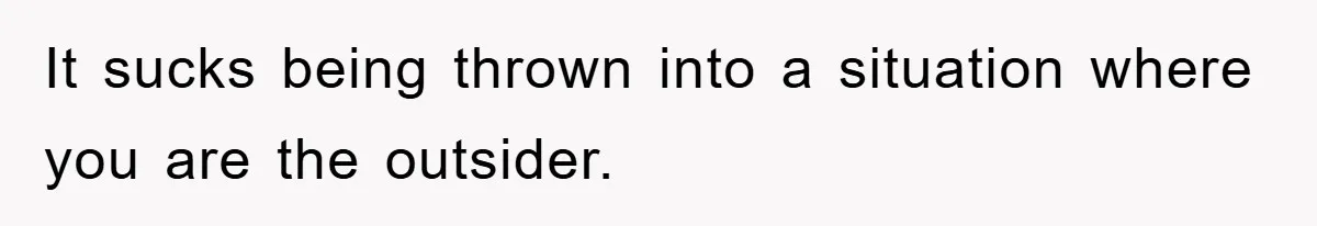 It sucks being thrown into a situation where you are the outsider.