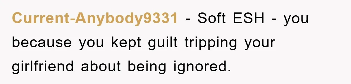 Current-Anybody9331 - Soft ESH - you because you kept guilt tripping your girlfriend about being ignored.