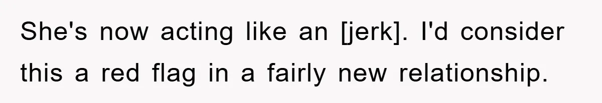 She's now acting like an [jerk]. I'd consider this a red flag in a fairly new relationship.