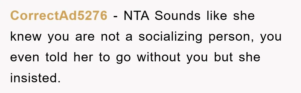 CorrectAd5276 - NTA Sounds like she knew you are not a socializing person, you even told her to go without you but she insisted.
