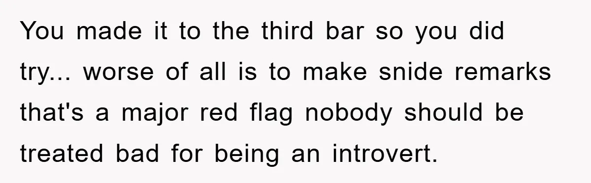 You made it to the third bar so you did try... worse of all is to make snide remarks that's a major red flag nobody should be treated bad for...