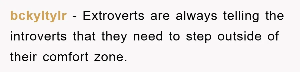 bckyltylr - Extroverts are always telling the introverts that they need to step outside of their comfort zone.