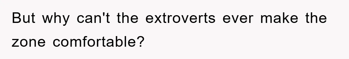 But why can't the extroverts ever make the zone comfortable?