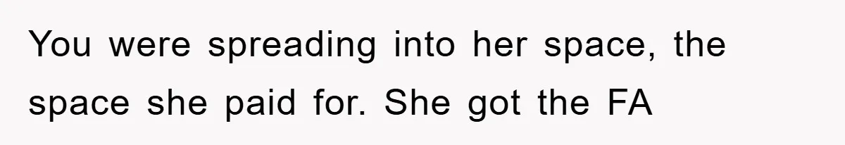 You were spreading into her space, the space she paid for. She got the FA