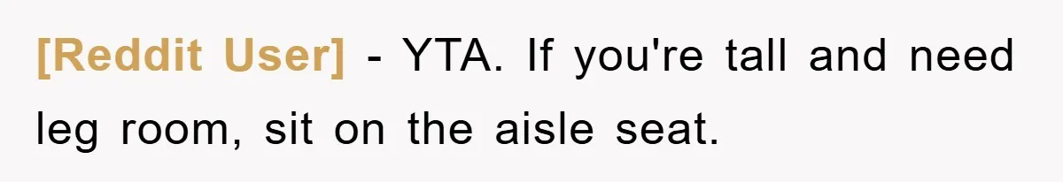 [Reddit User] − YTA. If you're tall and need leg room, sit on the aisle seat.