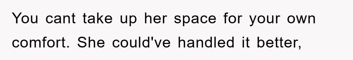 You cant take up her space for your own comfort. She could've handled it better,
